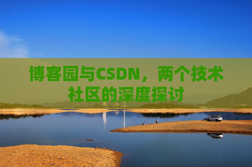 博客园与CSDN,两个技术社区的深度探讨 博客园与CSDN,两个技术社区的深度探讨
